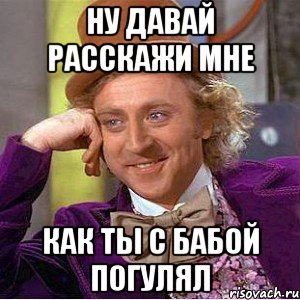 НУ ДАВАЙ РАССКАЖИ МНЕ КАК ТЫ С БАБОЙ ПОГУЛЯЛ, Мем Ну давай расскажи (Вилли Вонка)