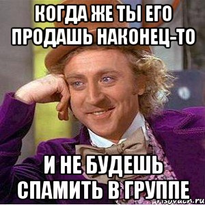 Когда же ты его продашь наконец-то и не будешь спамить в группе, Мем Ну давай расскажи (Вилли Вонка)