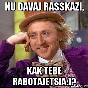 Nu davaj rasskazi, kak tebe rabotajetsia:)?, Мем Ну давай расскажи (Вилли Вонка)