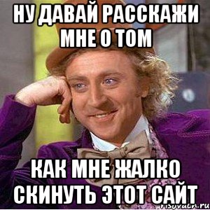 Ну давай расскажи мне о том как мне жалко скинуть этот сайт, Мем Ну давай расскажи (Вилли Вонка)