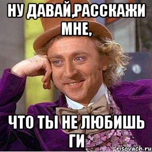 Ну давай,расскажи мне, что ты не любишь ГИ, Мем Ну давай расскажи (Вилли Вонка)