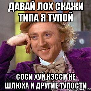 Давай лох скажи типа я тупой Соси хуй,кэсси не шлюха и другие тупости, Мем Ну давай расскажи (Вилли Вонка)