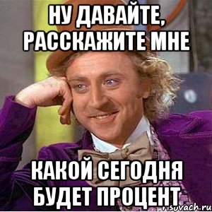 Ну давайте, расскажите мне какой сегодня будет процент, Мем Ну давай расскажи (Вилли Вонка)