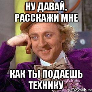 Ну давай, расскажи мне Как ты подаешь технику, Мем Ну давай расскажи (Вилли Вонка)