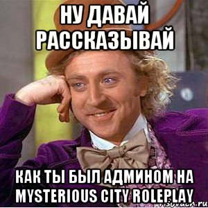 Ну давай рассказывай Как ты был админом на Mysterious City RolePlay, Мем Ну давай расскажи (Вилли Вонка)