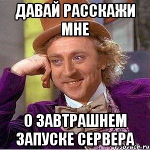 давай расскажи мне о завтрашнем запуске сервера, Мем Ну давай расскажи (Вилли Вонка)