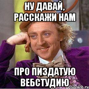 ну давай, расскажи нам про пиздатую вебстудию, Мем Ну давай расскажи (Вилли Вонка)