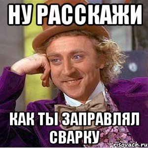 Ну расскажи как ты заправлял сварку, Мем Ну давай расскажи (Вилли Вонка)