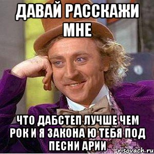 Давай расскажи мне Что дабстеп лучше чем рок и я закона ю тебя под песни арии, Мем Ну давай расскажи (Вилли Вонка)