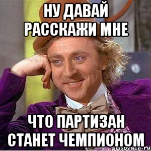 НУ ДАВАЙ РАССКАЖИ МНЕ ЧТО ПАРТИЗАН СТАНЕТ ЧЕМПИОНОМ, Мем Ну давай расскажи (Вилли Вонка)