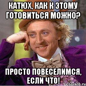 Катюх, как к этому готовиться можно? Просто повеселимся, если что!, Мем Ну давай расскажи (Вилли Вонка)