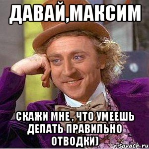 Давай,Максим Скажи мне , что умеешь делать правильно отводки), Мем Ну давай расскажи (Вилли Вонка)