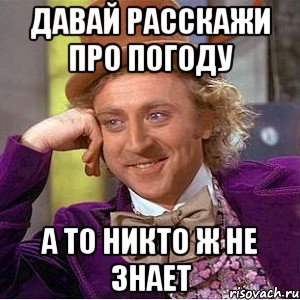 ДАВАЙ РАССКАЖИ ПРО ПОГОДУ А ТО НИКТО Ж НЕ ЗНАЕТ, Мем Ну давай расскажи (Вилли Вонка)