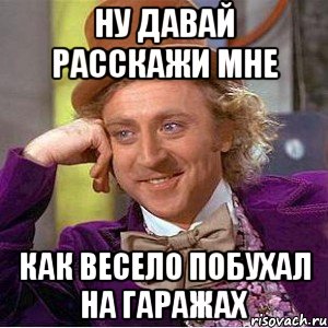 Ну давай расскажи мне как весело побухал на гаражах, Мем Ну давай расскажи (Вилли Вонка)