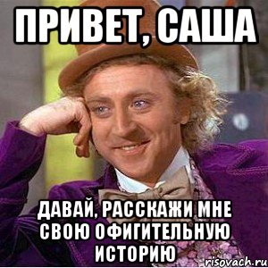 Привет, САша давай, расскажи мне свою офигительную историю, Мем Ну давай расскажи (Вилли Вонка)