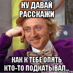 Ну давай расскажи как к тебе опять кто-то подкатывал..., Мем Ну давай расскажи (Вилли Вонка)