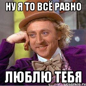 Ну я то всё равно люблю тебя, Мем Ну давай расскажи (Вилли Вонка)