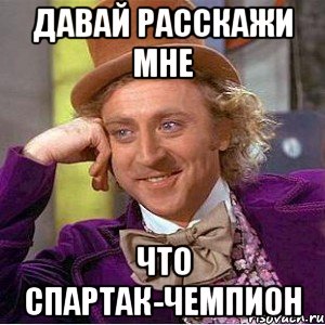 Давай расскажи мне Что спартак-чемпион, Мем Ну давай расскажи (Вилли Вонка)