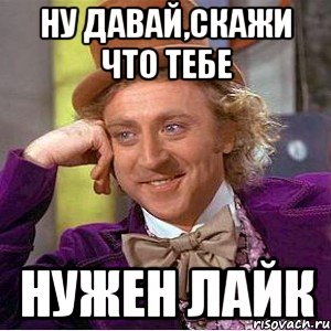 Ну давай,скажи что тебе нужен лайк, Мем Ну давай расскажи (Вилли Вонка)