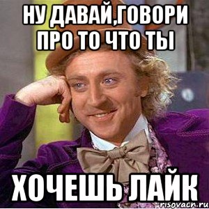 Ну давай,говори про то что ты хочешь лайк, Мем Ну давай расскажи (Вилли Вонка)