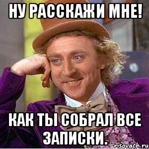 Ну расскажи мне! Как ты собрал все записки., Мем Ну давай расскажи (Вилли Вонка)
