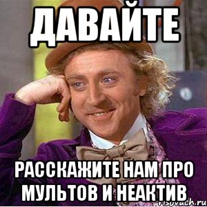 Давайте Расскажите нам про мультов и неактив, Мем Ну давай расскажи (Вилли Вонка)