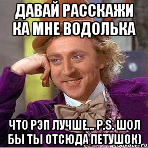 Давай расскажи ка мне Водолька Что Рэп Лучше... P.S. Шол бы ты отсюда Петушок), Мем Ну давай расскажи (Вилли Вонка)