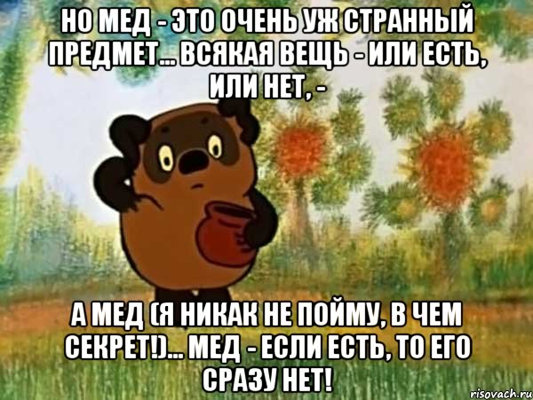 Но мед - это очень уж странный предмет... Всякая вещь - или есть, или нет, - А мед (я никак не пойму, в чем секрет!)... Мед - если есть, то его сразу нет!, Мем Винни пух чешет затылок