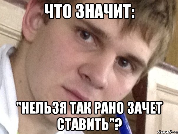 Что значит: "Нельзя так рано зачет ставить"?