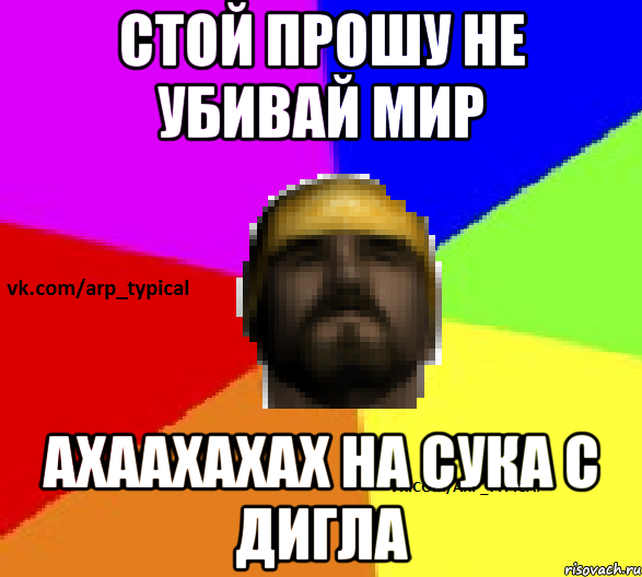СТОЙ ПРОШУ НЕ УБИВАЙ МИР АХААХАХАХ НА СУКА С ДИГЛА