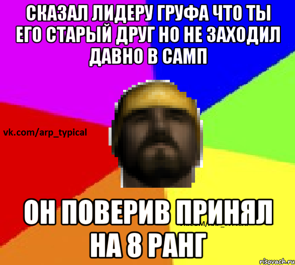 Сказал лидеру Груфа что ты его старый друг но не заходил давно в самп Он поверив принял на 8 ранг