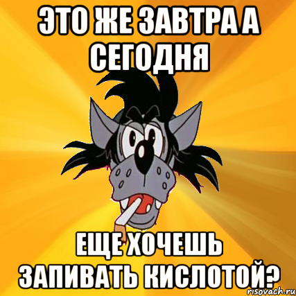 Это же завтра а сегодня Еще хочешь запивать кислотой?, Мем Волк