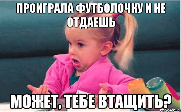 проиграла футболочку и не отдаешь может, тебе втащить?, Мем  Ты говоришь (девочка возмущается)