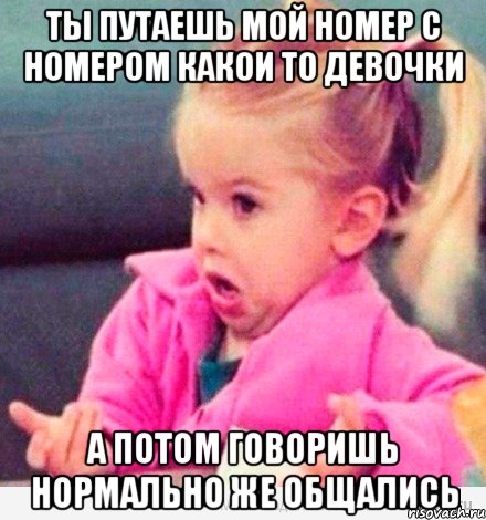 Ты путаешь мой номер с номером какои то девочки а потом говоришь нормально же общались, Мем  Ты говоришь (девочка возмущается)