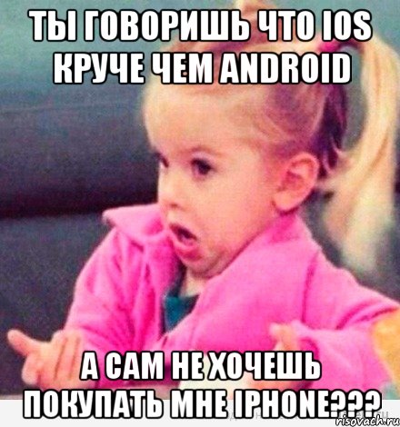 Ты говоришь что IOS круче чем Android А сам не хочешь покупать мне IPhone???, Мем  Ты говоришь (девочка возмущается)