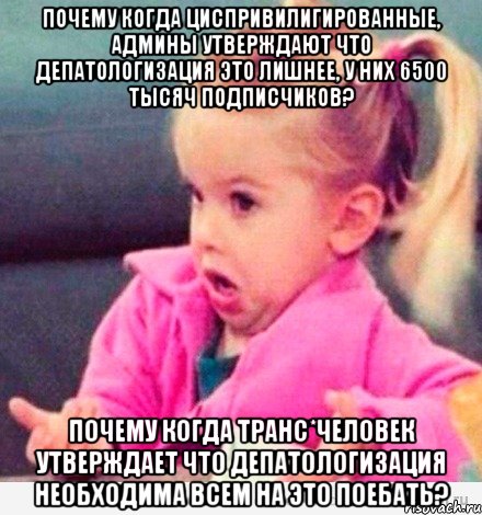 Почему когда циспривилигированные, админы утверждают что депатологизация это лишнее, у них 6500 тысяч подписчиков? Почему когда транс*человек утверждает что депатологизация необходима всем на это поебать?, Мем  Ты говоришь (девочка возмущается)