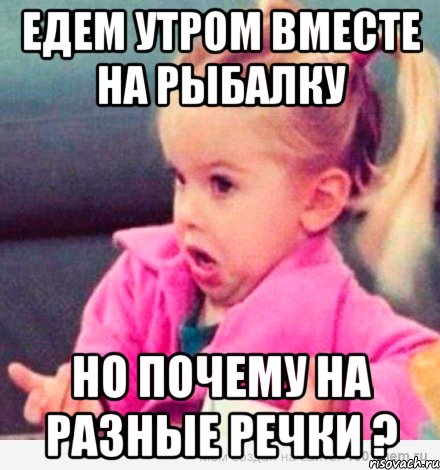 едем утром вместе на рыбалку но почему на разные речки ?, Мем  Ты говоришь (девочка возмущается)