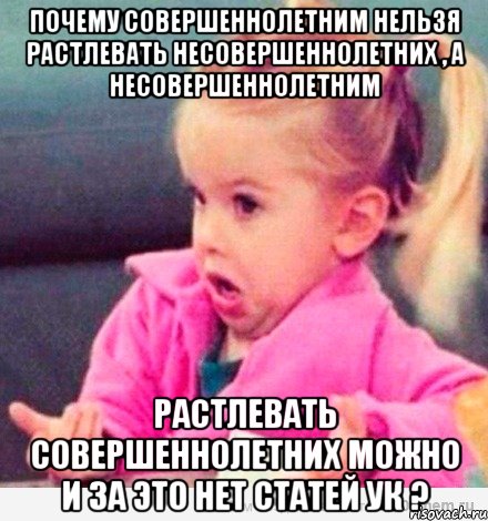 Почему совершеннолетним нельзя растлевать несовершеннолетних , а несовершеннолетним растлевать совершеннолетних можно и за это нет статей УК ?, Мем  Ты говоришь (девочка возмущается)