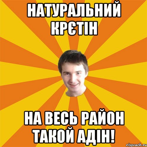 Натуральний крєтін на весь район такой адін!