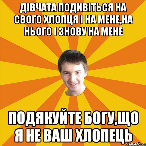 Дівчата подивіться на свого хлопця і на мене,на нього і знову на мене подякуйте Богу,що я не ваш хлопець