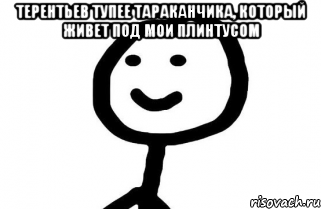 Терентьев тупее тараканчика, который живет под мои плинтусом 