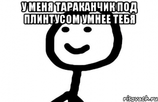 у меня тараканчик под плинтусом умнее тебя 