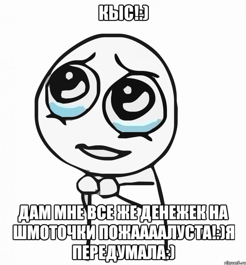 Кыс!:) Дам мне все же денежек на шмоточки пожаааалуста!:)Я передумала:), Мем  ну пожалуйста (please)