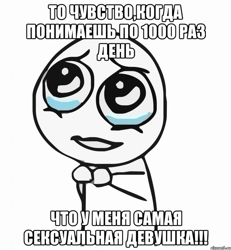 То чувство,когда понимаешь по 1000 раз день что у меня самая сексуальная девушка!!!, Мем  ну пожалуйста (please)