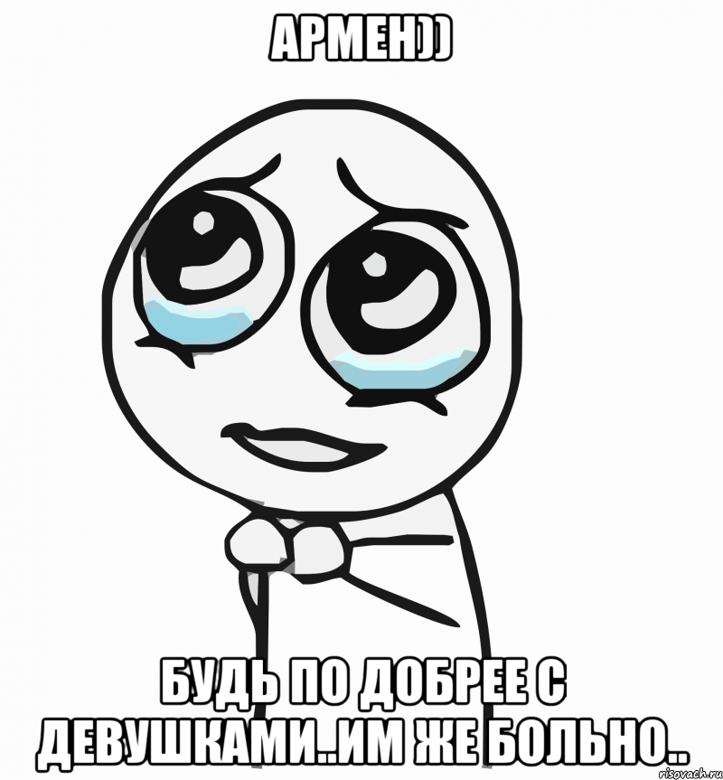 Армен)) Будь по добрее с девушками..Им же больно.., Мем  ну пожалуйста (please)