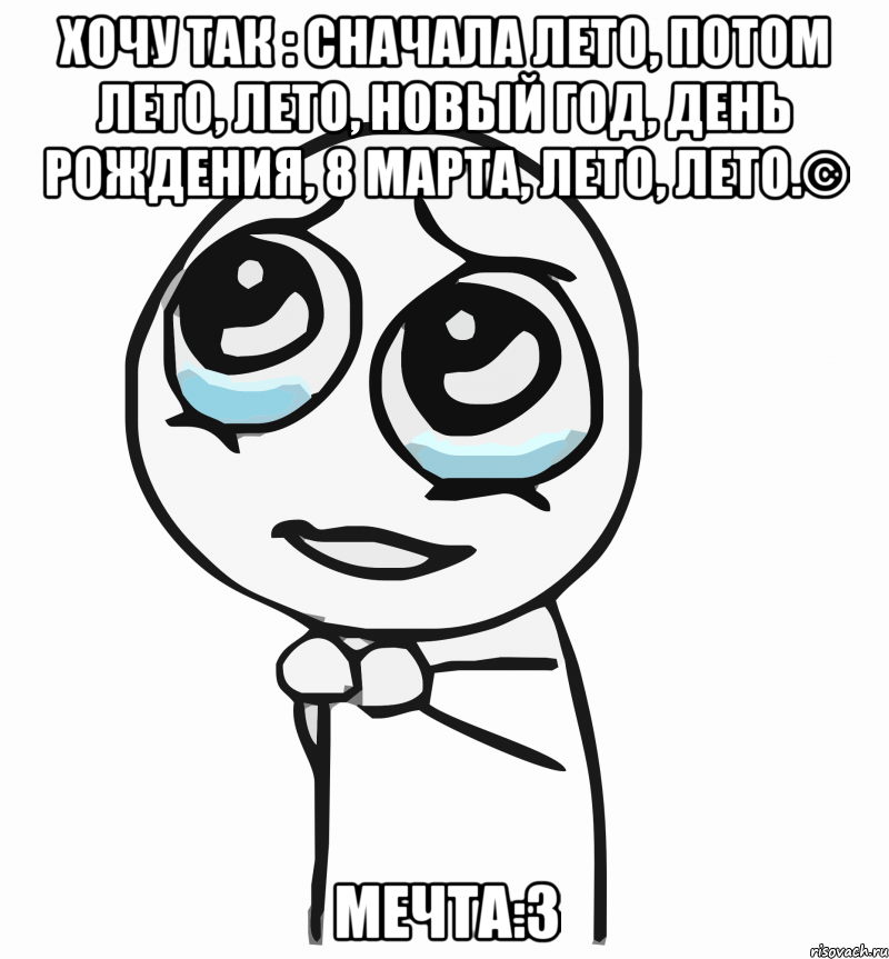 хочу так : сначала лето, потом лето, лето, новый год, день рождения, 8 марта, лето, лето.© Мечта:3, Мем  ну пожалуйста (please)