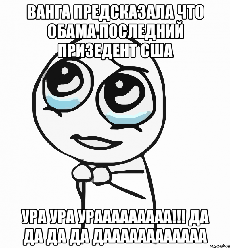 ванга предсказала что Обама последний призедент США ура ура урааааааааа!!! да да да да даааааааааааа, Мем  ну пожалуйста (please)