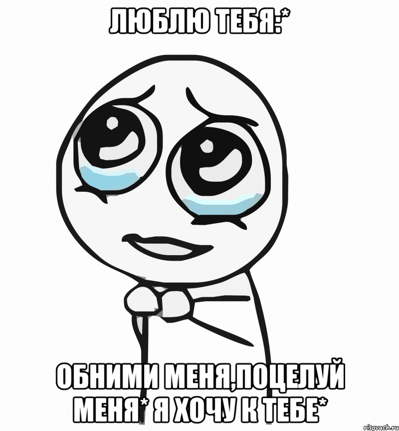 Люблю Тебя:* Обними меня,Поцелуй меня* Я Хочу к Тебе*, Мем  ну пожалуйста (please)