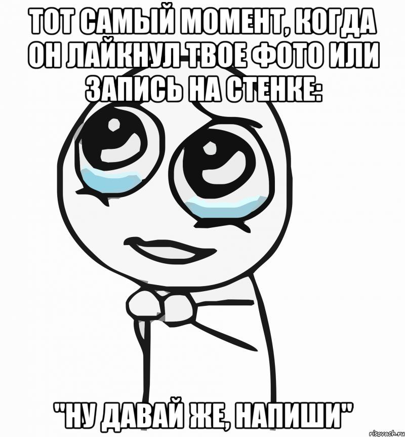 Тот самый момент, когда он лайкнул твое фото или запись на стенке: "ну давай же, напиши", Мем  ну пожалуйста (please)