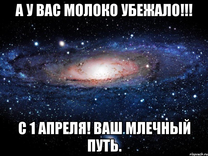 А у вас молоко убежало!!! с 1 апреля! Ваш млечный путь., Мем Вселенная